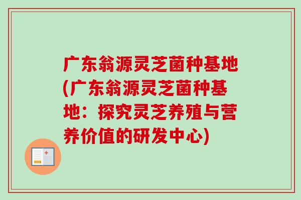 广东翁源灵芝菌种基地(广东翁源灵芝菌种基地:探究灵芝养殖与营养价值的研发中心)-第1张图片-卓越灵芝孢子粉 广东翁源灵芝菌种基地(广东翁源灵芝菌种基地:探究灵芝养殖与营养价值的研发中心)-第1张图片-卓越灵芝孢子粉