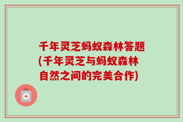 千年灵芝蚂蚁森林答题(千年灵芝与蚂蚁森林自然之间的完美合作)-第1张图片-卓越灵芝孢子粉 千年灵芝蚂蚁森林答题(千年灵芝与蚂蚁森林自然之间的完美合作)-第1张图片-卓越灵芝孢子粉