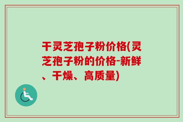干灵芝孢子粉价格(灵芝孢子粉的价格-新鲜、干燥、高质量)-第1张图片-卓越灵芝孢子粉 干灵芝孢子粉价格(灵芝孢子粉的价格-新鲜、干燥、高质量)-第1张图片-卓越灵芝孢子粉