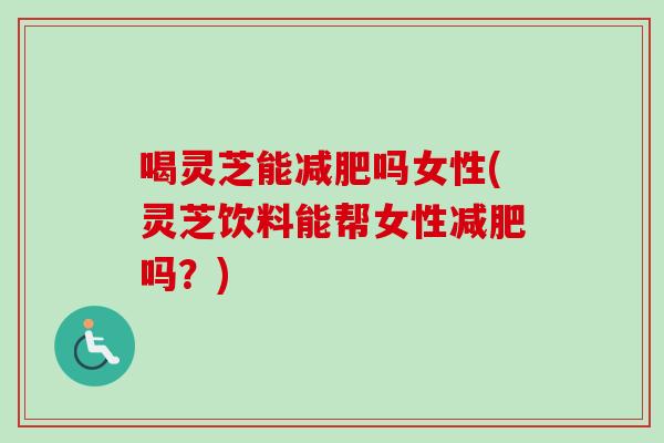 喝灵芝能减肥吗女性(灵芝饮料能帮女性减肥吗？)-第1张图片-卓越灵芝孢子粉