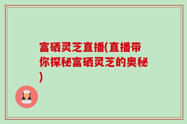 富硒灵芝直播(直播带你探秘富硒灵芝的奥秘)-第1张图片-卓越灵芝孢子粉 富硒灵芝直播(直播带你探秘富硒灵芝的奥秘)-第1张图片-卓越灵芝孢子粉