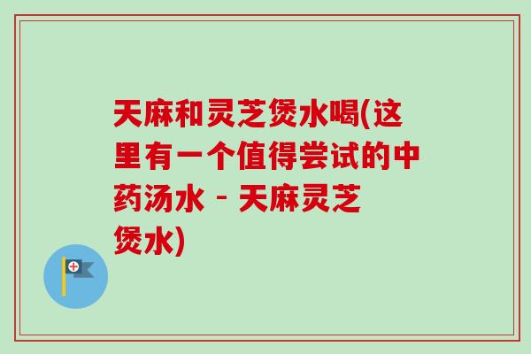 天麻和灵芝煲水喝(这里有一个值得尝试的中药汤水 - 天麻灵芝煲水)-第1张图片-卓越灵芝孢子粉 天麻和灵芝煲水喝(这里有一个值得尝试的中药汤水 - 天麻灵芝煲水)-第1张图片-卓越灵芝孢子粉