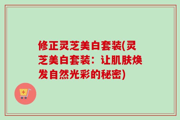 修正灵芝美白套装(灵芝美白套装:让肌肤焕发自然光彩的秘密)-第1张图片-卓越灵芝孢子粉 修正灵芝美白套装(灵芝美白套装:让肌肤焕发自然光彩的秘密)-第1张图片-卓越灵芝孢子粉