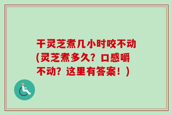 干灵芝煮几小时咬不动(灵芝煮多久?口感嚼不动?这里有答案!)-第1张图片-卓越灵芝孢子粉 干灵芝煮几小时咬不动(灵芝煮多久?口感嚼不动?这里有答案!)-第1张图片-卓越灵芝孢子粉