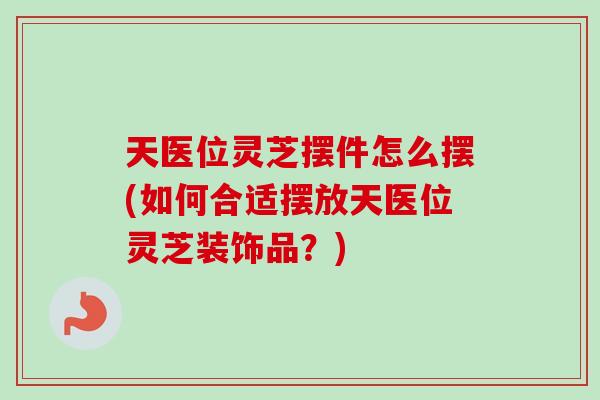 天医位灵芝摆件怎么摆(如何合适摆放天医位灵芝装饰品?)-第1张图片-卓越灵芝孢子粉 天医位灵芝摆件怎么摆(如何合适摆放天医位灵芝装饰品?)-第1张图片-卓越灵芝孢子粉