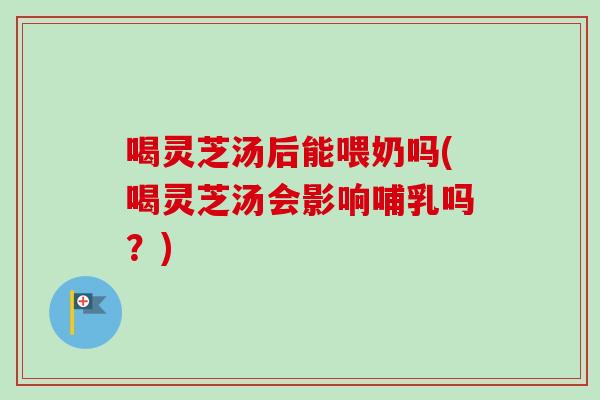 喝灵芝汤后能喂奶吗(喝灵芝汤会影响哺乳吗？)-第1张图片-卓越灵芝孢子粉
