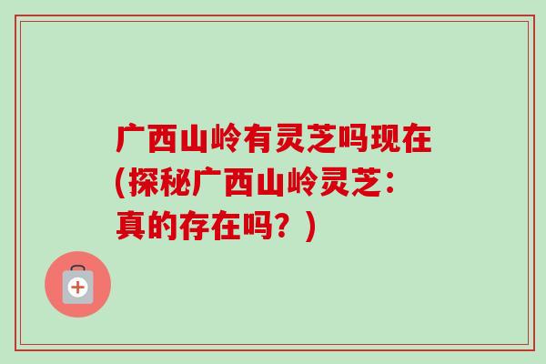 广西山岭有灵芝吗现在(探秘广西山岭灵芝：真的存在吗？)-第1张图片-卓越灵芝孢子粉