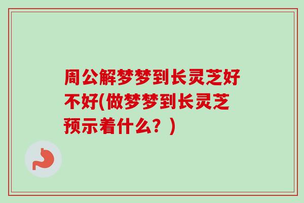 周公解梦梦到长灵芝好不好(做梦梦到长灵芝预示着什么？)-第1张图片-卓越灵芝孢子粉