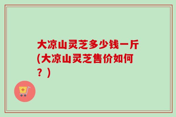 大凉山灵芝多少钱一斤(大凉山灵芝售价如何?)-第1张图片-卓越灵芝孢子粉 大凉山灵芝多少钱一斤(大凉山灵芝售价如何?)-第1张图片-卓越灵芝孢子粉