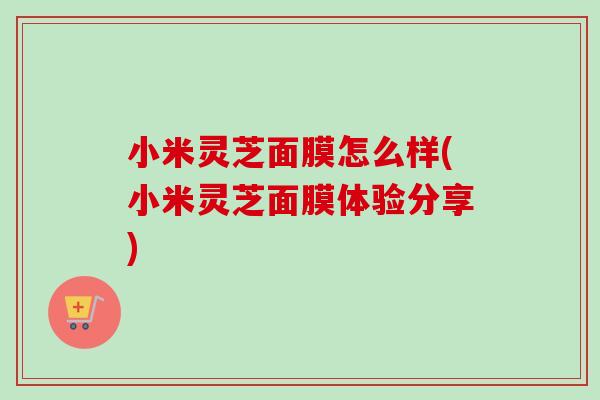 小米灵芝面膜怎么样(小米灵芝面膜体验分享)-第1张图片-卓越灵芝孢子粉