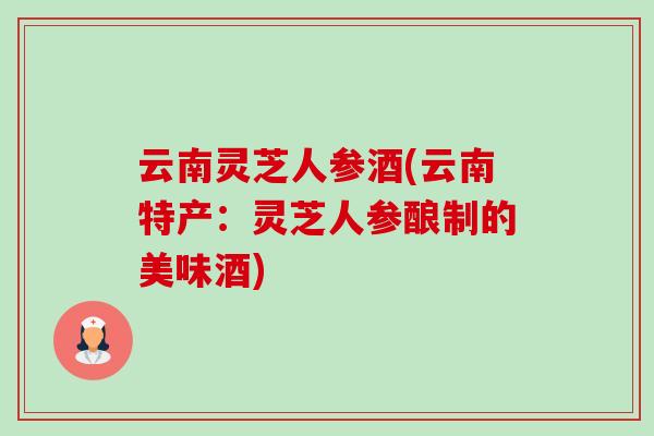 云南灵芝人参酒(云南特产：灵芝人参酿制的美味酒)-第1张图片-卓越灵芝孢子粉