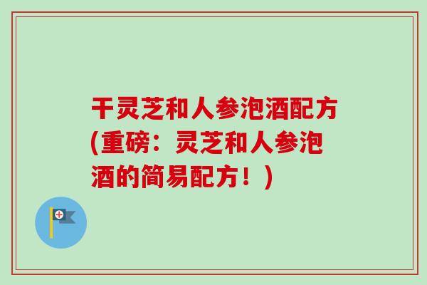 干灵芝和人参泡酒配方(重磅:灵芝和人参泡酒的简易配方!)-第1张图片-卓越灵芝孢子粉 干灵芝和人参泡酒配方(重磅:灵芝和人参泡酒的简易配方!)-第1张图片-卓越灵芝孢子粉