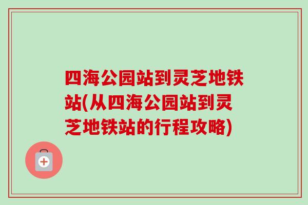四海公园站到灵芝地铁站(从四海公园站到灵芝地铁站的行程攻略)-第1张图片-卓越灵芝孢子粉 四海公园站到灵芝地铁站(从四海公园站到灵芝地铁站的行程攻略)-第1张图片-卓越灵芝孢子粉