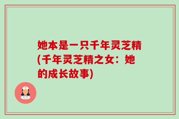 她本是一只千年灵芝精(千年灵芝精之女：她的成长故事)-第1张图片-卓越灵芝孢子粉