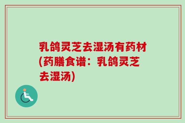 乳鸽灵芝去湿汤有药材(药膳食谱：乳鸽灵芝去湿汤)-第1张图片-卓越灵芝孢子粉