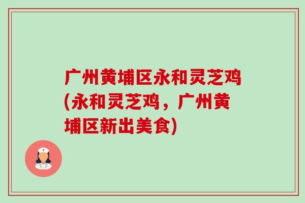 广州黄埔区永和灵芝鸡(永和灵芝鸡,广州黄埔区新出美食)-第1张图片-卓越灵芝孢子粉 广州黄埔区永和灵芝鸡(永和灵芝鸡,广州黄埔区新出美食)-第1张图片-卓越灵芝孢子粉