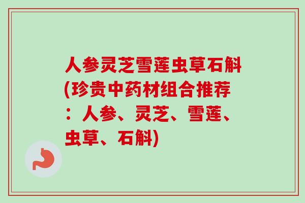 人参灵芝雪莲虫草石斛(珍贵中药材组合推荐：人参、灵芝、雪莲、虫草、石斛)-第1张图片-卓越灵芝孢子粉