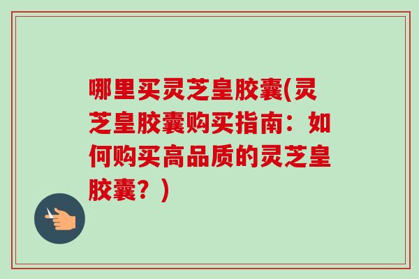 哪里买灵芝皇胶囊(灵芝皇胶囊购买指南：如何购买高品质的灵芝皇胶囊？)-第1张图片-卓越灵芝孢子粉