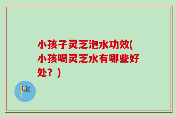 小孩子灵芝泡水功效(小孩喝灵芝水有哪些好处?)-第1张图片-卓越灵芝孢子粉 小孩子灵芝泡水功效(小孩喝灵芝水有哪些好处?)-第1张图片-卓越灵芝孢子粉