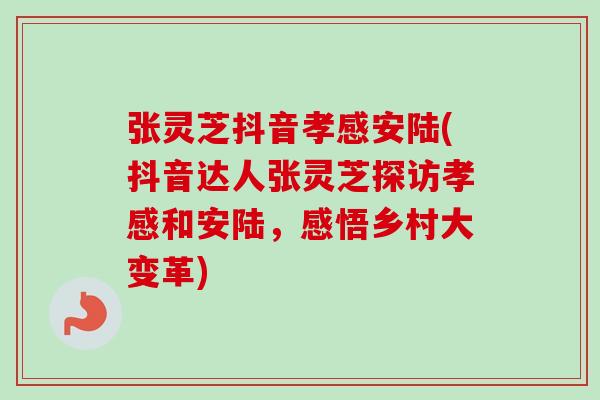 张灵芝抖音孝感安陆(抖音达人张灵芝探访孝感和安陆，感悟乡村大变革)-第1张图片-卓越灵芝孢子粉