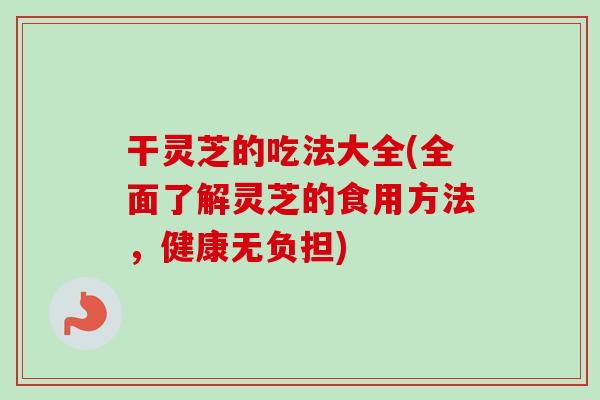 干灵芝的吃法大全(全面了解灵芝的食用方法,健康无负担)-第1张图片-卓越灵芝孢子粉 干灵芝的吃法大全(全面了解灵芝的食用方法,健康无负担)-第1张图片-卓越灵芝孢子粉
