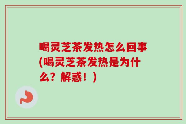 喝灵芝茶发热怎么回事(喝灵芝茶发热是为什么？解惑！)-第1张图片-卓越灵芝孢子粉