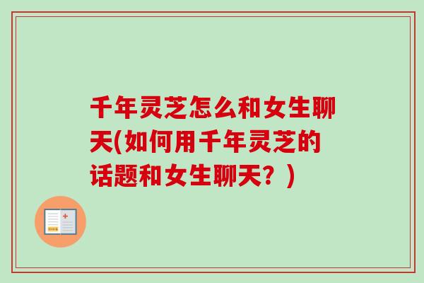 千年灵芝怎么和女生聊天(如何用千年灵芝的话题和女生聊天？)-第1张图片-卓越灵芝孢子粉