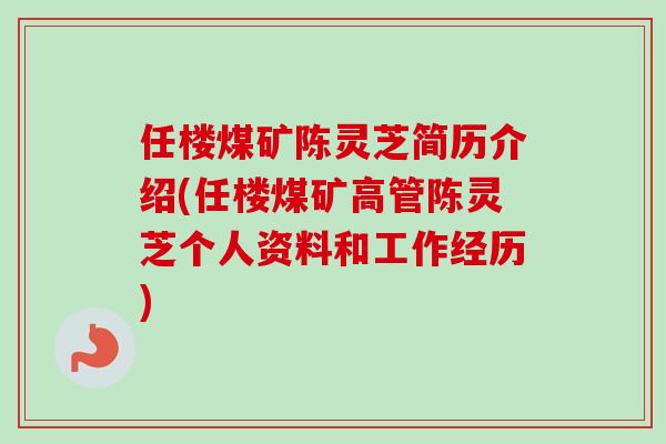 任楼煤矿陈灵芝简历介绍(任楼煤矿高管陈灵芝个人资料和工作经历)-第1张图片-卓越灵芝孢子粉 任楼煤矿陈灵芝简历介绍(任楼煤矿高管陈灵芝个人资料和工作经历)-第1张图片-卓越灵芝孢子粉