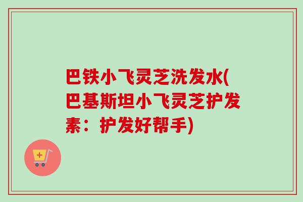 巴铁小飞灵芝洗发水(巴基斯坦小飞灵芝护发素:护发好帮手)-第1张图片-卓越灵芝孢子粉 巴铁小飞灵芝洗发水(巴基斯坦小飞灵芝护发素:护发好帮手)-第1张图片-卓越灵芝孢子粉