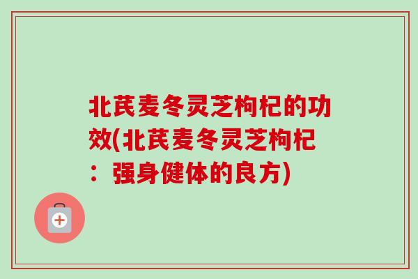 北芪麦冬灵芝枸杞的功效(北芪麦冬灵芝枸杞:强身健体的良方)-第1张图片-卓越灵芝孢子粉 北芪麦冬灵芝枸杞的功效(北芪麦冬灵芝枸杞:强身健体的良方)-第1张图片-卓越灵芝孢子粉