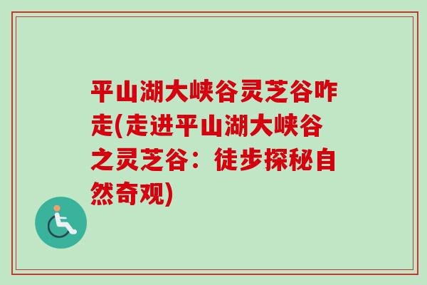 平山湖大峡谷灵芝谷咋走(走进平山湖大峡谷之灵芝谷:徒步探秘自然奇观)-第1张图片-卓越灵芝孢子粉 平山湖大峡谷灵芝谷咋走(走进平山湖大峡谷之灵芝谷:徒步探秘自然奇观)-第1张图片-卓越灵芝孢子粉