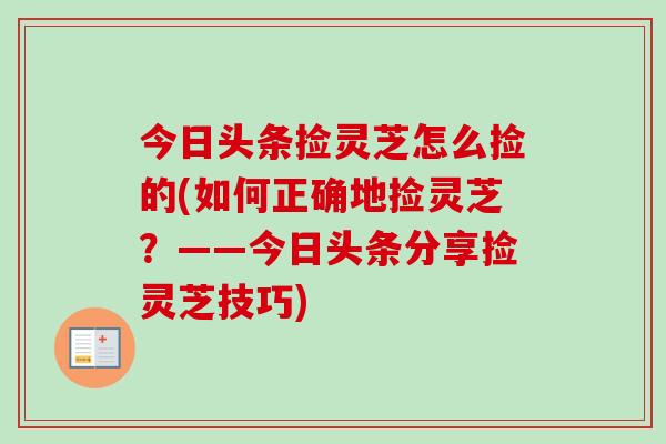 今日头条捡灵芝怎么捡的(如何正确地捡灵芝?——今日头条分享捡灵芝技巧)-第1张图片-卓越灵芝孢子粉 今日头条捡灵芝怎么捡的(如何正确地捡灵芝?——今日头条分享捡灵芝技巧)-第1张图片-卓越灵芝孢子粉