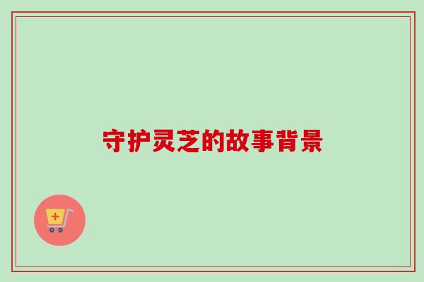 守护灵芝的故事背景-第1张图片-卓越灵芝孢子粉 守护灵芝的故事背景-第1张图片-卓越灵芝孢子粉