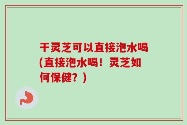 干灵芝可以直接泡水喝(直接泡水喝!灵芝如何保健?)-第1张图片-卓越灵芝孢子粉 干灵芝可以直接泡水喝(直接泡水喝!灵芝如何保健?)-第1张图片-卓越灵芝孢子粉
