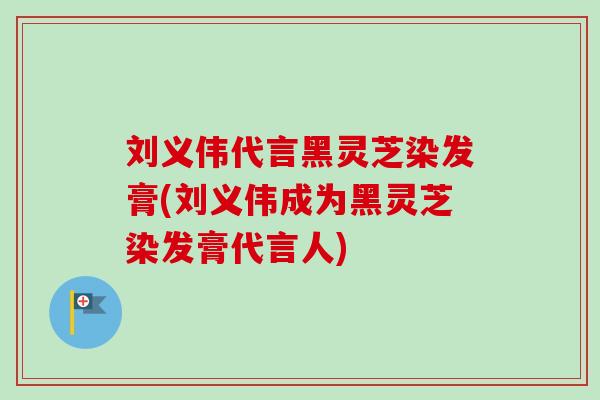 刘义伟代言黑灵芝染发膏(刘义伟成为黑灵芝染发膏代言人)-第1张图片-卓越灵芝孢子粉
