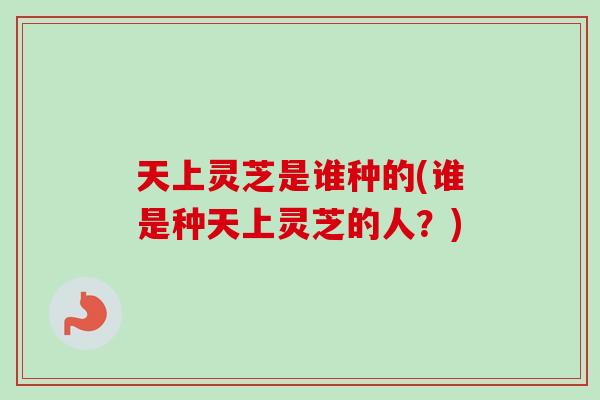 天上灵芝是谁种的(谁是种天上灵芝的人?)-第1张图片-卓越灵芝孢子粉 天上灵芝是谁种的(谁是种天上灵芝的人?)-第1张图片-卓越灵芝孢子粉