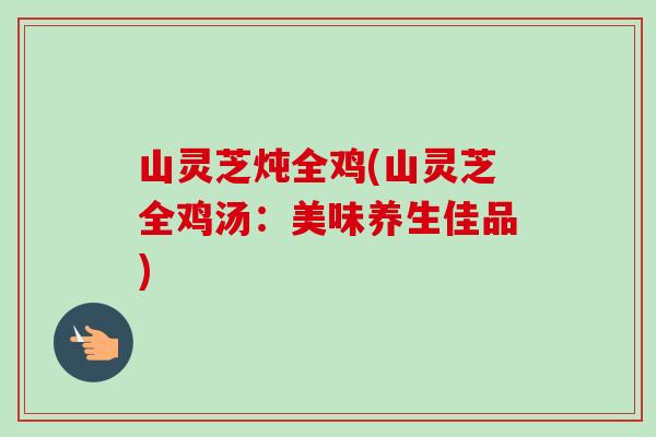 山灵芝炖全鸡(山灵芝全鸡汤：美味养生佳品)-第1张图片-卓越灵芝孢子粉