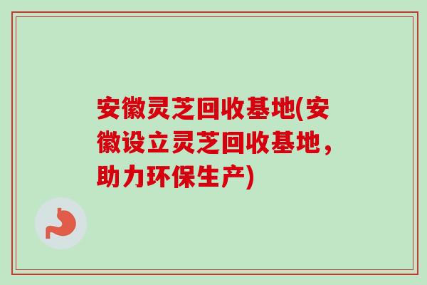 安徽灵芝回收基地(安徽设立灵芝回收基地,助力环保生产)-第1张图片-卓越灵芝孢子粉 安徽灵芝回收基地(安徽设立灵芝回收基地,助力环保生产)-第1张图片-卓越灵芝孢子粉