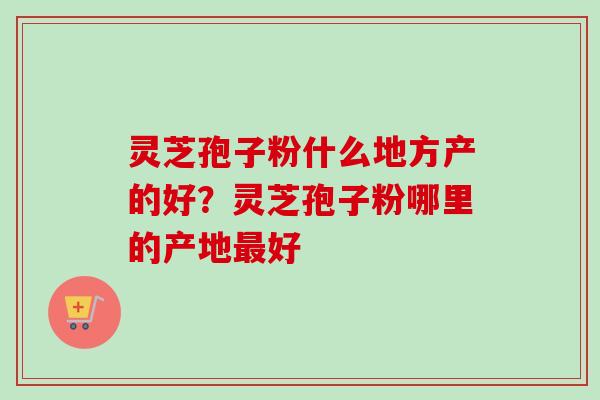 灵芝孢子粉什么地方产的好?灵芝孢子粉哪里的产地最好-第1张图片-卓越灵芝孢子粉 灵芝孢子粉什么地方产的好?灵芝孢子粉哪里的产地最好-第1张图片-卓越灵芝孢子粉