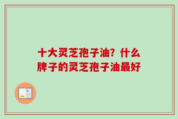 十大灵芝孢子油?什么牌子的灵芝孢子油最好-第1张图片-卓越灵芝孢子粉 十大灵芝孢子油?什么牌子的灵芝孢子油最好-第1张图片-卓越灵芝孢子粉