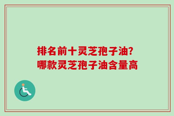 排名前十灵芝孢子油?哪款灵芝孢子油含量高-第1张图片-卓越灵芝孢子粉 排名前十灵芝孢子油?哪款灵芝孢子油含量高-第1张图片-卓越灵芝孢子粉