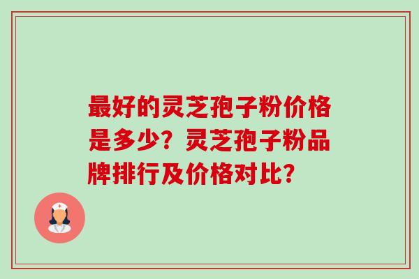 最好的灵芝孢子粉价格是多少?灵芝孢子粉品牌排行及价格对比?-第1张图片-卓越灵芝孢子粉 最好的灵芝孢子粉价格是多少?灵芝孢子粉品牌排行及价格对比?-第1张图片-卓越灵芝孢子粉