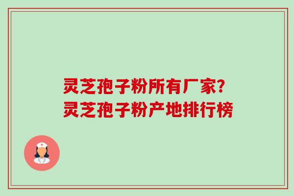 灵芝孢子粉所有厂家?灵芝孢子粉产地排行榜-第1张图片-卓越灵芝孢子粉 灵芝孢子粉所有厂家?灵芝孢子粉产地排行榜-第1张图片-卓越灵芝孢子粉