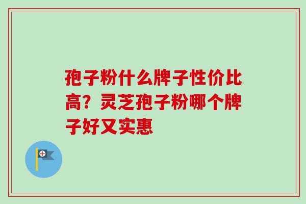 孢子粉什么牌子性价比高?灵芝孢子粉哪个牌子好又实惠-第1张图片-卓越灵芝孢子粉 孢子粉什么牌子性价比高?灵芝孢子粉哪个牌子好又实惠-第1张图片-卓越灵芝孢子粉