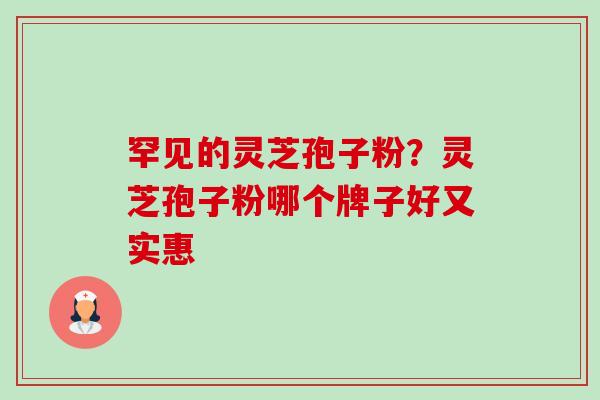 罕见的灵芝孢子粉？灵芝孢子粉哪个牌子好又实惠-第1张图片-卓越灵芝孢子粉