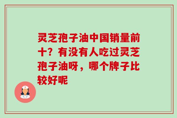 灵芝孢子油中国销量前十？有没有人吃过灵芝孢子油呀，哪个牌子比较好呢-第1张图片-卓越灵芝孢子粉