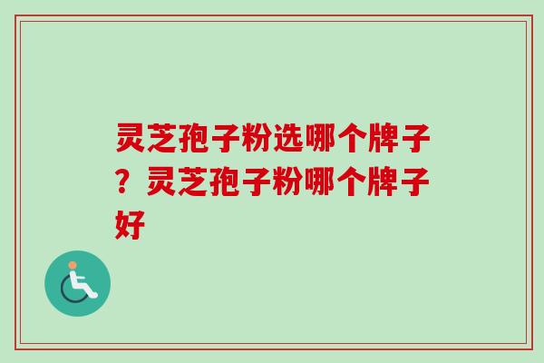 灵芝孢子粉选哪个牌子？灵芝孢子粉哪个牌子好-第1张图片-卓越灵芝孢子粉