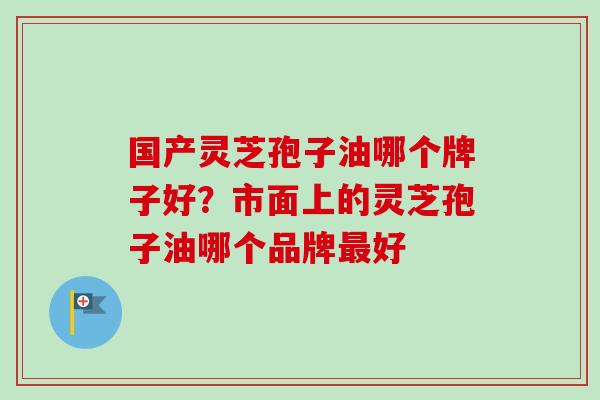 国产灵芝孢子油哪个牌子好?市面上的灵芝孢子油哪个品牌最好-第1张图片-卓越灵芝孢子粉 国产灵芝孢子油哪个牌子好?市面上的灵芝孢子油哪个品牌最好-第1张图片-卓越灵芝孢子粉