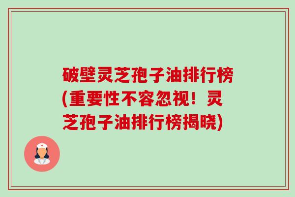 破壁灵芝孢子油排行榜(重要性不容忽视！灵芝孢子油排行榜揭晓)-第1张图片-卓越灵芝孢子粉