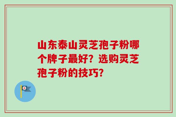 山东泰山灵芝孢子粉哪个牌子最好？选购灵芝孢子粉的技巧？-第1张图片-卓越灵芝孢子粉